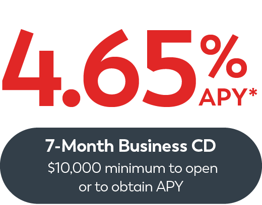 7-month Business CD 4.65% APY* $10,000 minimum to open or obtain APY